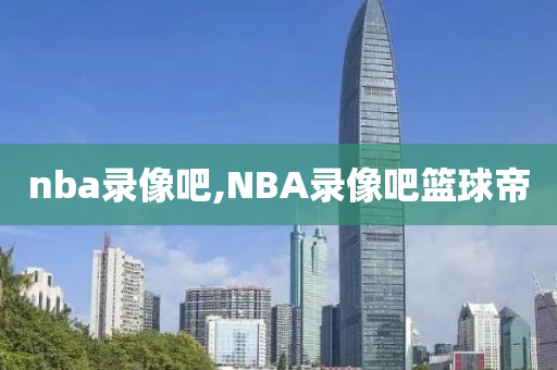 nba录像吧,NBA录像吧篮球帝